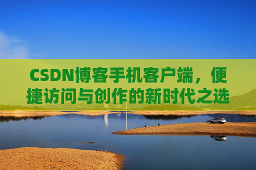 CSDN博客手机客户端，便捷访问与创作的新时代之选