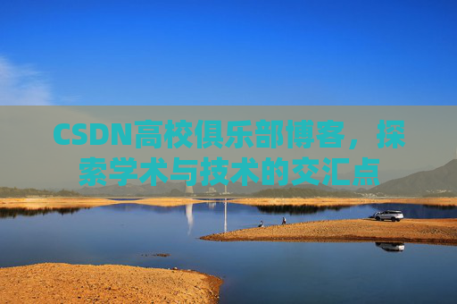 CSDN高校俱乐部博客,探索学术与技术的交汇点 CSDN高校俱乐部博客,探索学术与技术的交汇点