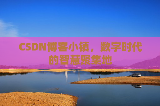 CSDN博客小镇，数字时代的智慧聚集地