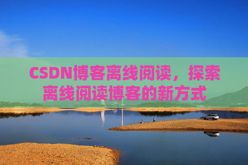 CSDN博客离线阅读，探索离线阅读博客的新方式